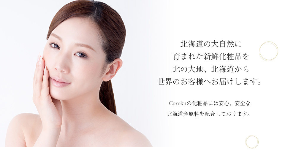 やさしさを追求した化粧品。お客さまに実感していただく為に素材にこだわりお肌に優しいものを。今を生きるすべての女性に、
北の大地、北海道からこだわりぬいた化粧品をご提供しています。